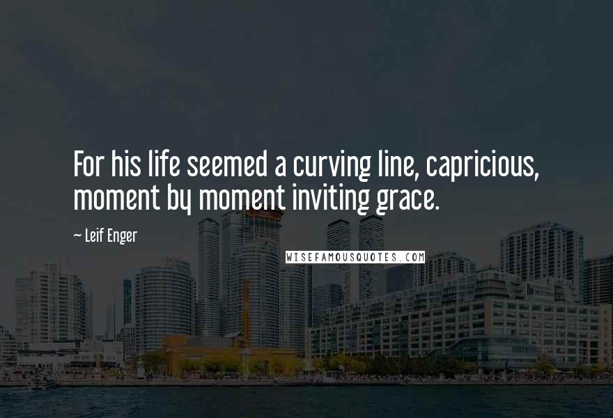 Leif Enger Quotes: For his life seemed a curving line, capricious, moment by moment inviting grace.
