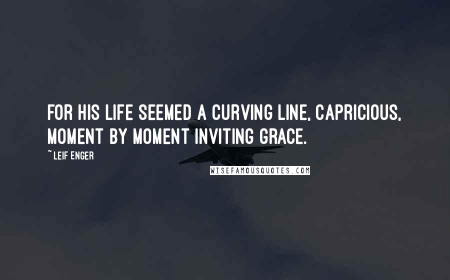 Leif Enger Quotes: For his life seemed a curving line, capricious, moment by moment inviting grace.