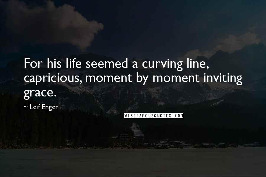 Leif Enger Quotes: For his life seemed a curving line, capricious, moment by moment inviting grace.