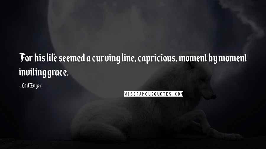 Leif Enger Quotes: For his life seemed a curving line, capricious, moment by moment inviting grace.