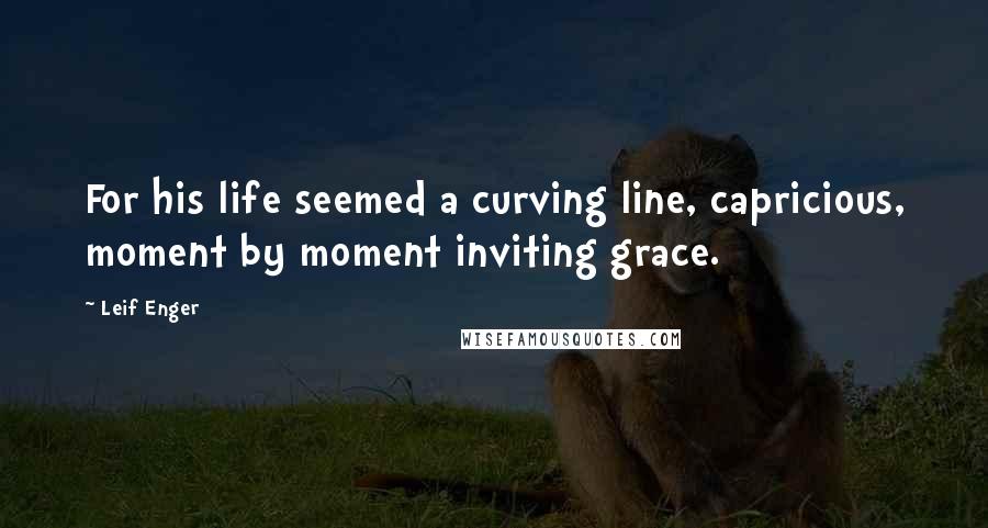 Leif Enger Quotes: For his life seemed a curving line, capricious, moment by moment inviting grace.