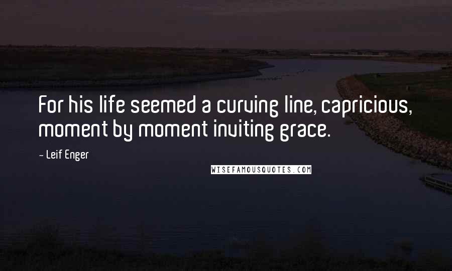 Leif Enger Quotes: For his life seemed a curving line, capricious, moment by moment inviting grace.
