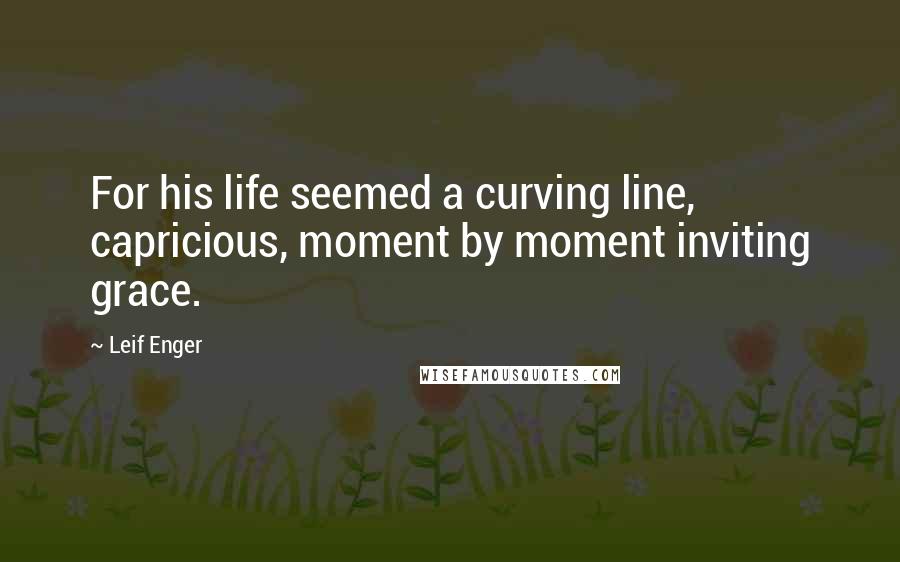 Leif Enger Quotes: For his life seemed a curving line, capricious, moment by moment inviting grace.