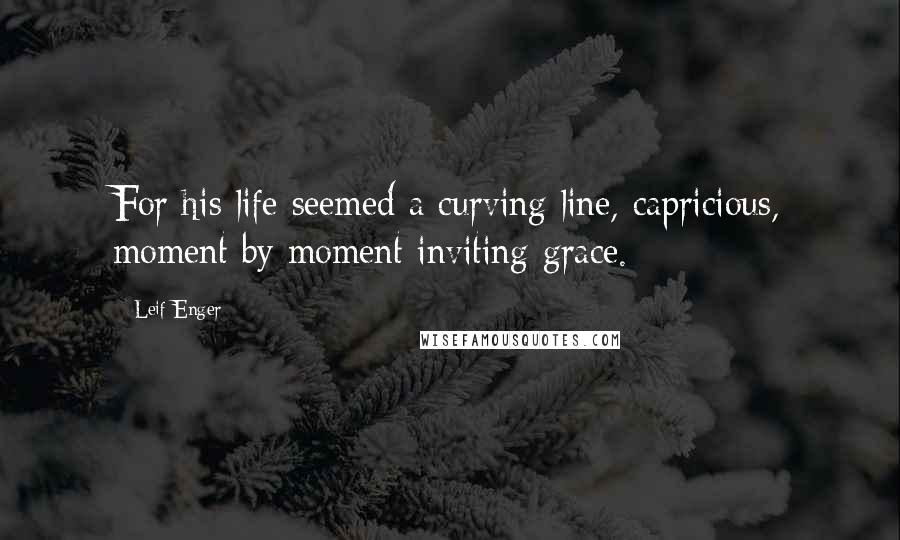 Leif Enger Quotes: For his life seemed a curving line, capricious, moment by moment inviting grace.