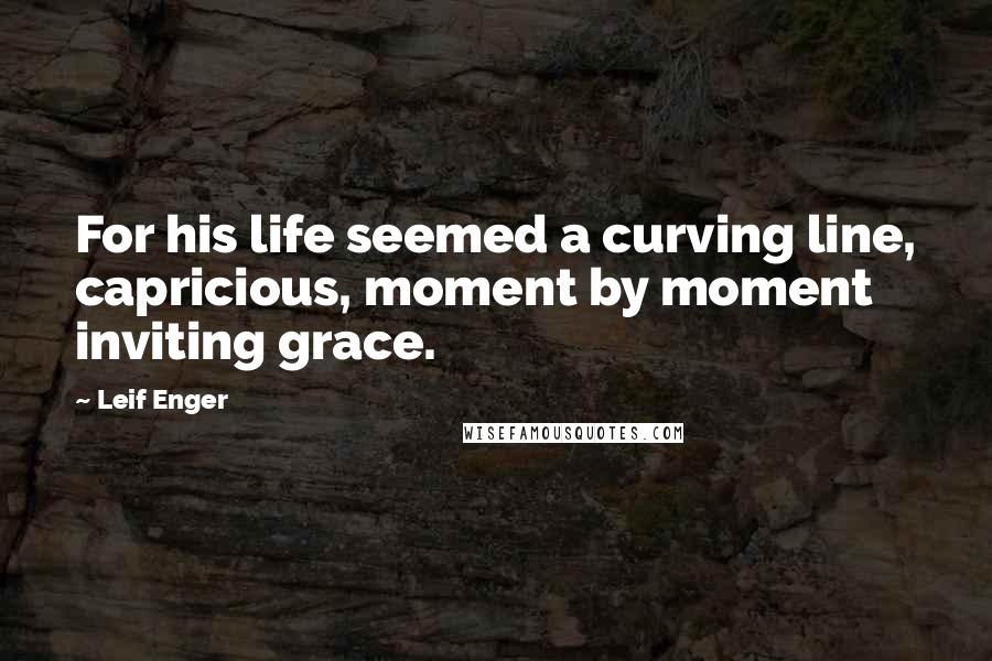 Leif Enger Quotes: For his life seemed a curving line, capricious, moment by moment inviting grace.
