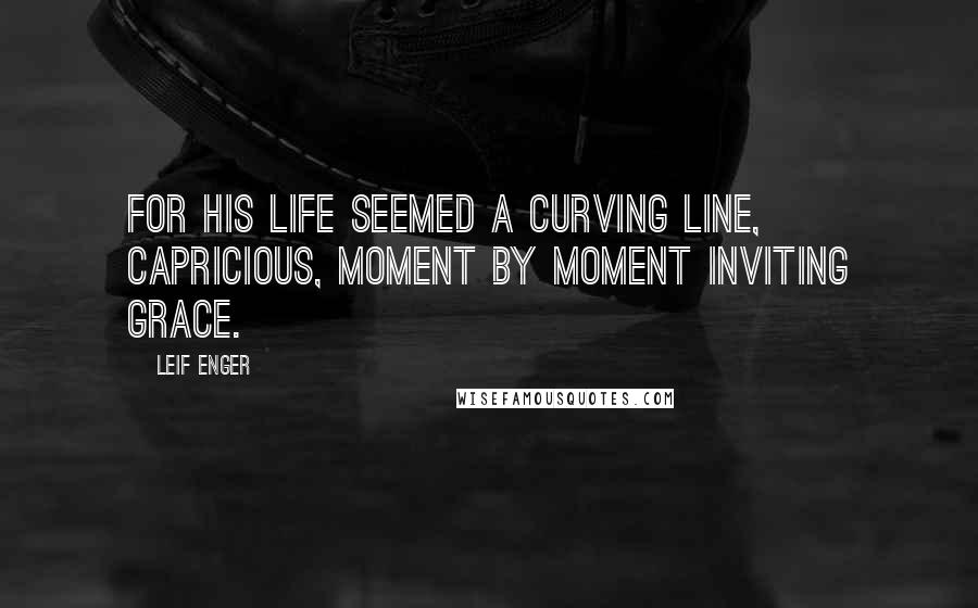 Leif Enger Quotes: For his life seemed a curving line, capricious, moment by moment inviting grace.