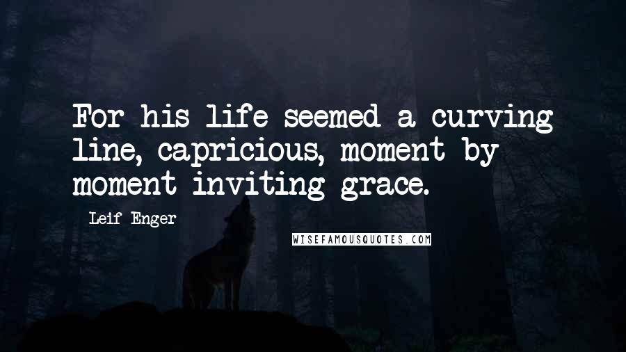 Leif Enger Quotes: For his life seemed a curving line, capricious, moment by moment inviting grace.