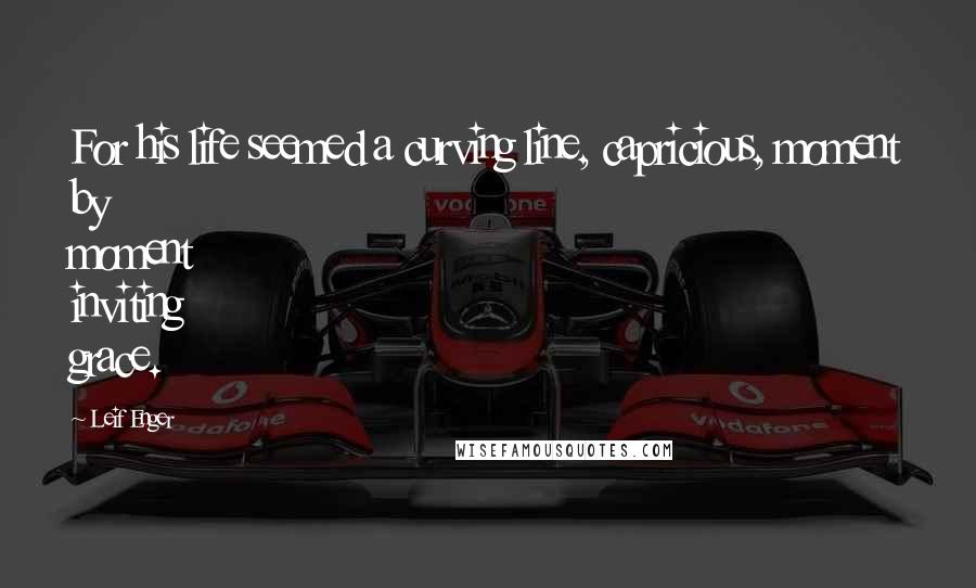 Leif Enger Quotes: For his life seemed a curving line, capricious, moment by moment inviting grace.