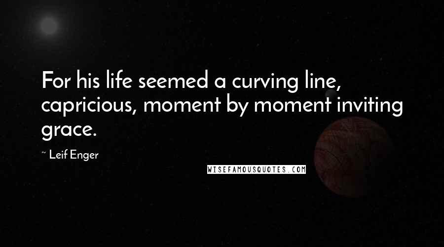 Leif Enger Quotes: For his life seemed a curving line, capricious, moment by moment inviting grace.