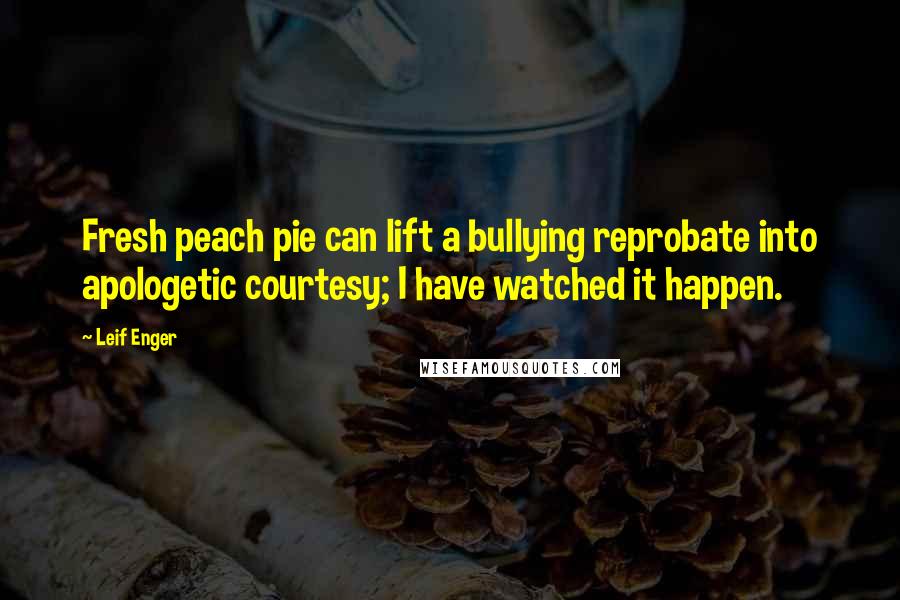 Leif Enger Quotes: Fresh peach pie can lift a bullying reprobate into apologetic courtesy; I have watched it happen.