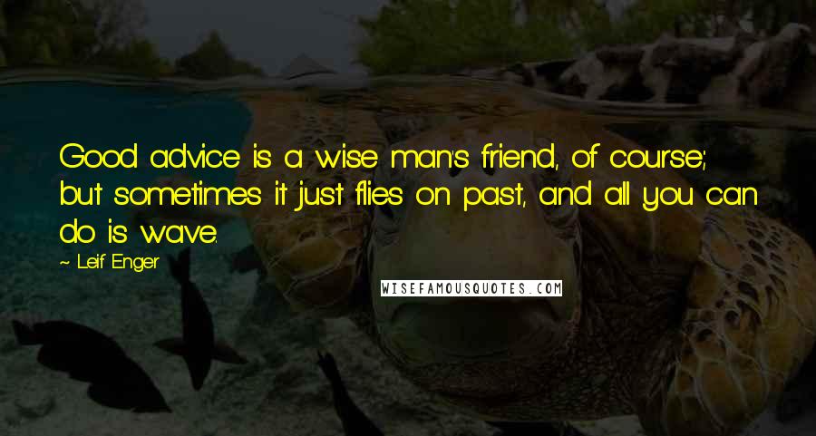 Leif Enger Quotes: Good advice is a wise man's friend, of course; but sometimes it just flies on past, and all you can do is wave.