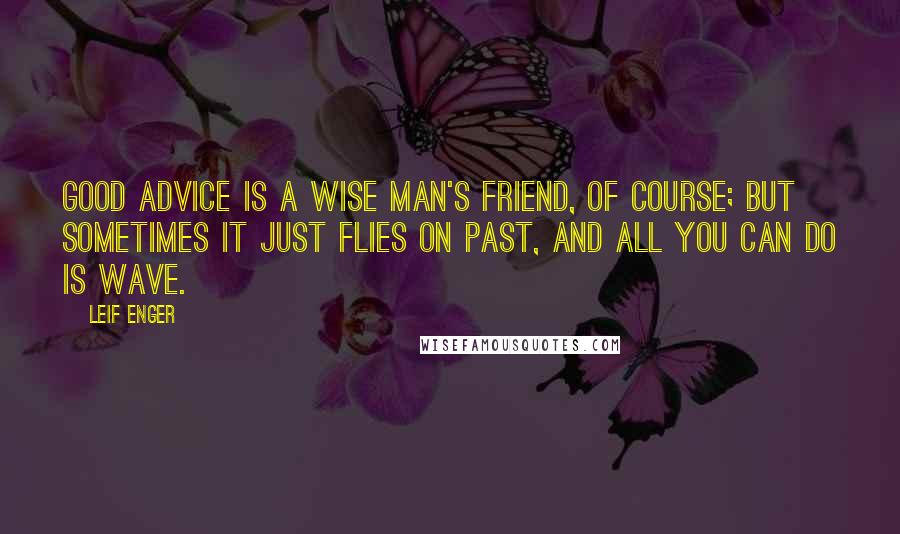 Leif Enger Quotes: Good advice is a wise man's friend, of course; but sometimes it just flies on past, and all you can do is wave.