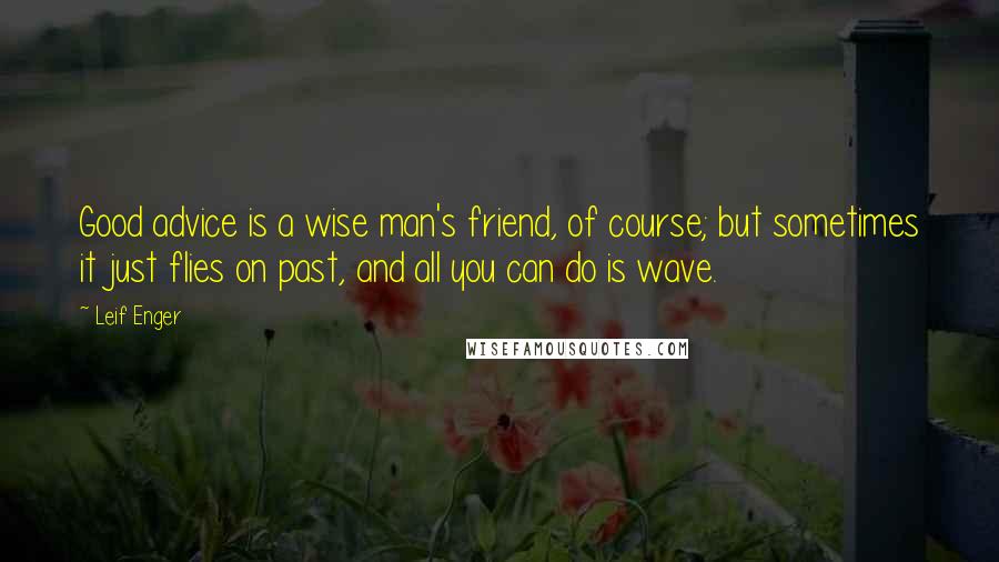 Leif Enger Quotes: Good advice is a wise man's friend, of course; but sometimes it just flies on past, and all you can do is wave.