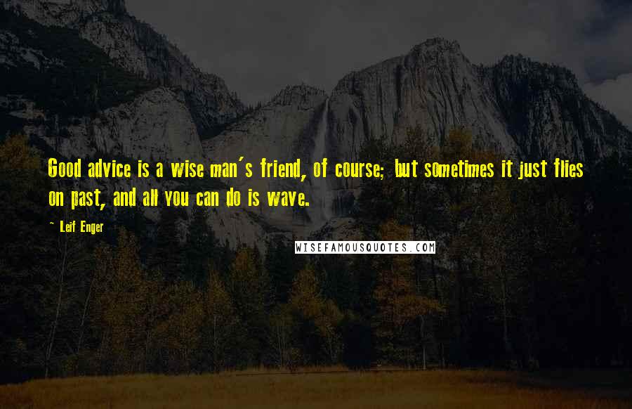 Leif Enger Quotes: Good advice is a wise man's friend, of course; but sometimes it just flies on past, and all you can do is wave.