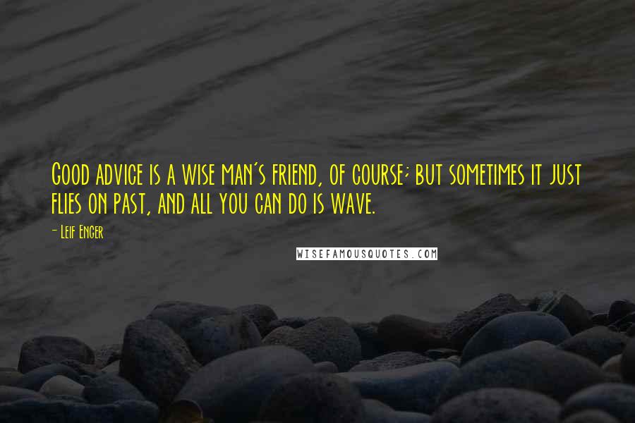 Leif Enger Quotes: Good advice is a wise man's friend, of course; but sometimes it just flies on past, and all you can do is wave.