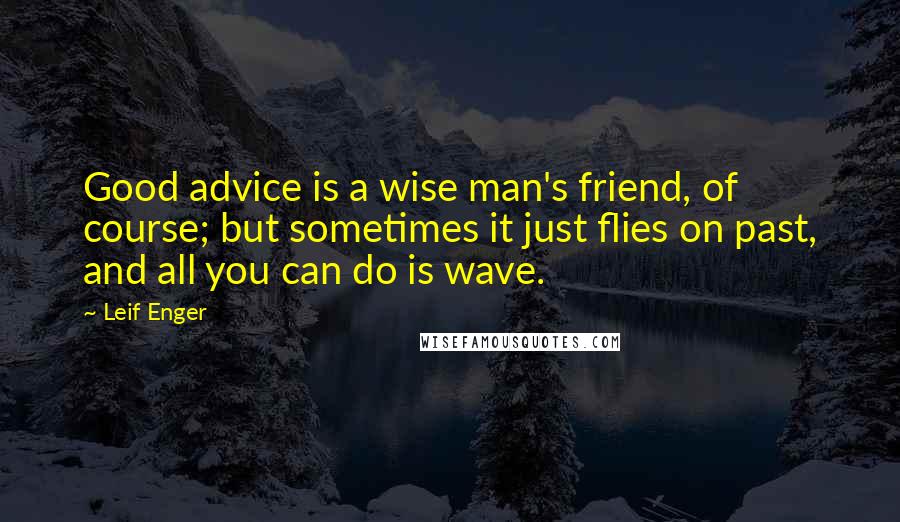 Leif Enger Quotes: Good advice is a wise man's friend, of course; but sometimes it just flies on past, and all you can do is wave.
