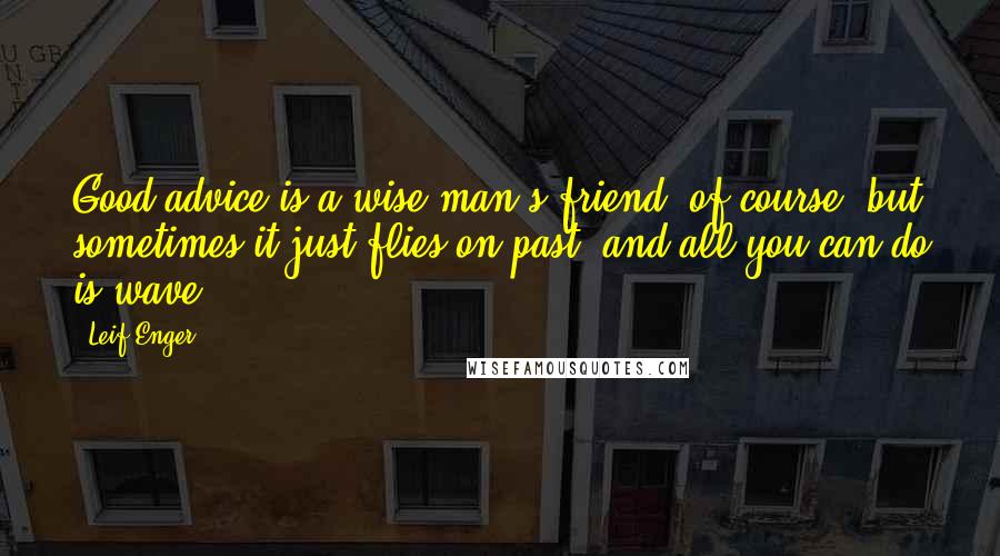 Leif Enger Quotes: Good advice is a wise man's friend, of course; but sometimes it just flies on past, and all you can do is wave.
