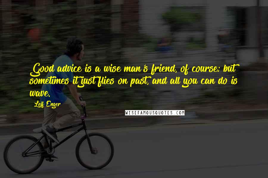Leif Enger Quotes: Good advice is a wise man's friend, of course; but sometimes it just flies on past, and all you can do is wave.