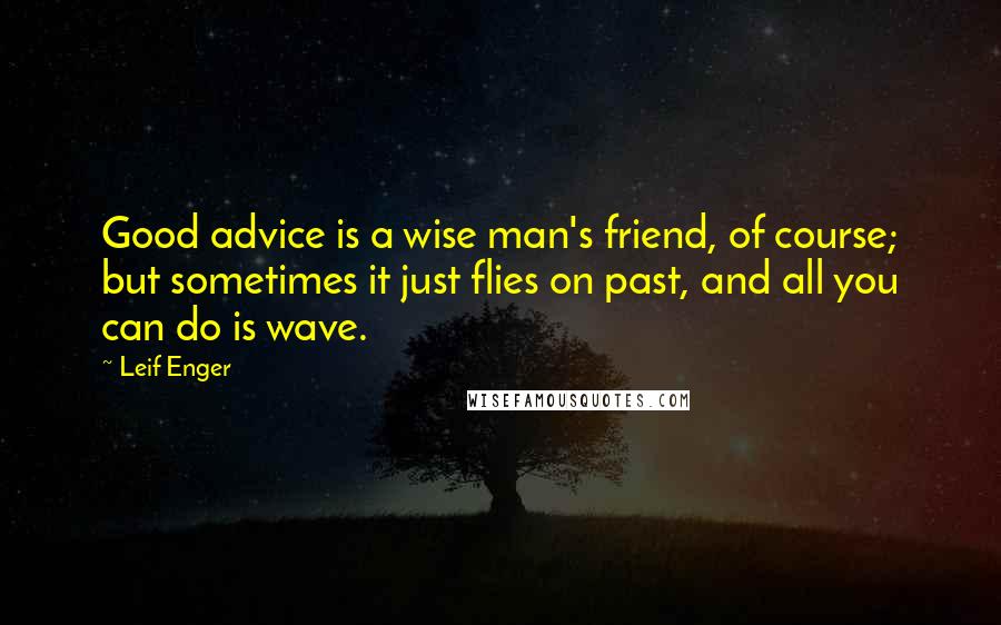 Leif Enger Quotes: Good advice is a wise man's friend, of course; but sometimes it just flies on past, and all you can do is wave.