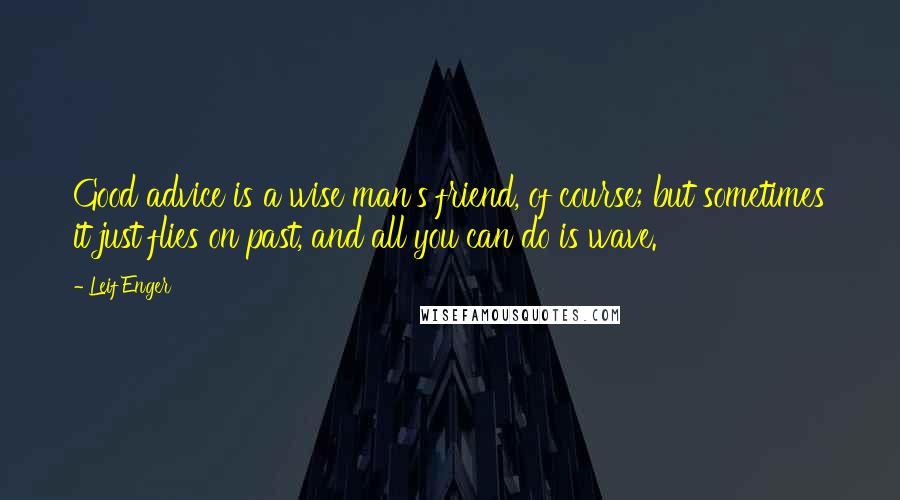 Leif Enger Quotes: Good advice is a wise man's friend, of course; but sometimes it just flies on past, and all you can do is wave.