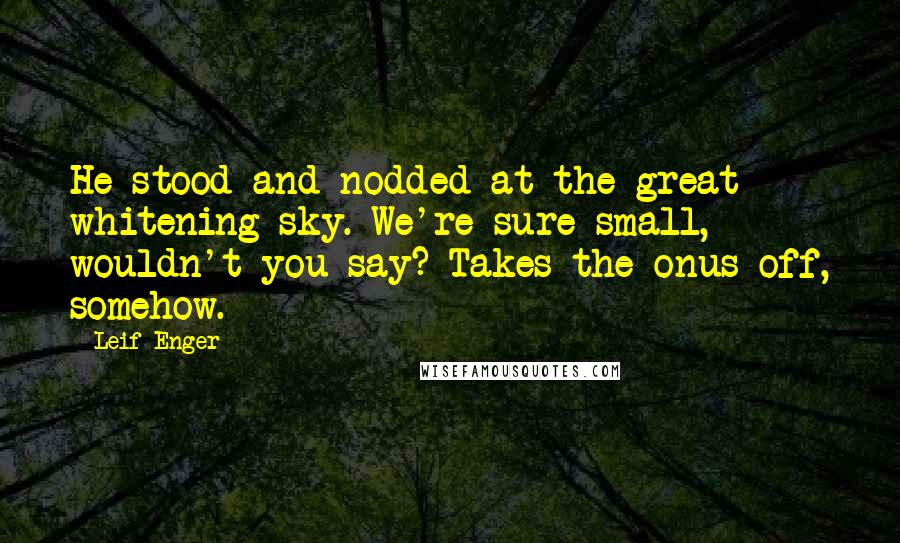 Leif Enger Quotes: He stood and nodded at the great whitening sky. We're sure small, wouldn't you say? Takes the onus off, somehow.
