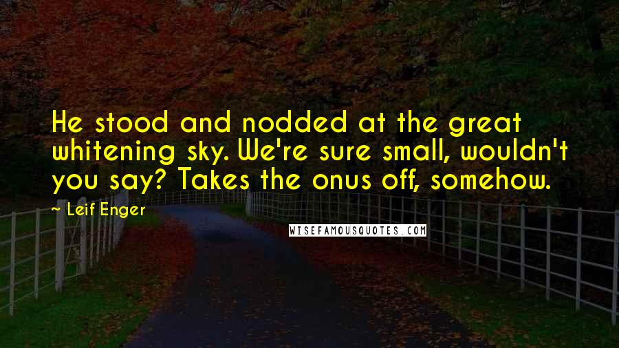 Leif Enger Quotes: He stood and nodded at the great whitening sky. We're sure small, wouldn't you say? Takes the onus off, somehow.