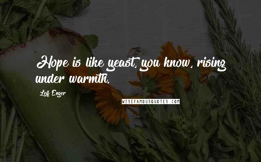 Leif Enger Quotes: Hope is like yeast, you know, rising under warmth.