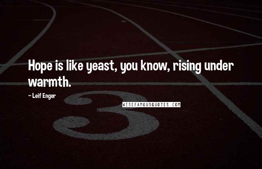 Leif Enger Quotes: Hope is like yeast, you know, rising under warmth.