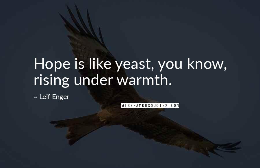 Leif Enger Quotes: Hope is like yeast, you know, rising under warmth.