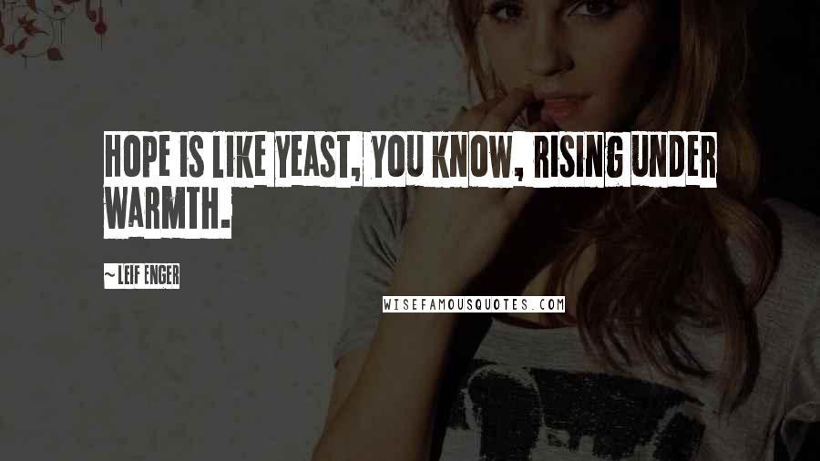 Leif Enger Quotes: Hope is like yeast, you know, rising under warmth.