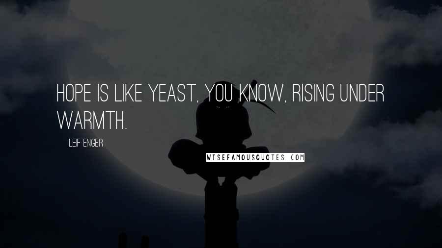 Leif Enger Quotes: Hope is like yeast, you know, rising under warmth.