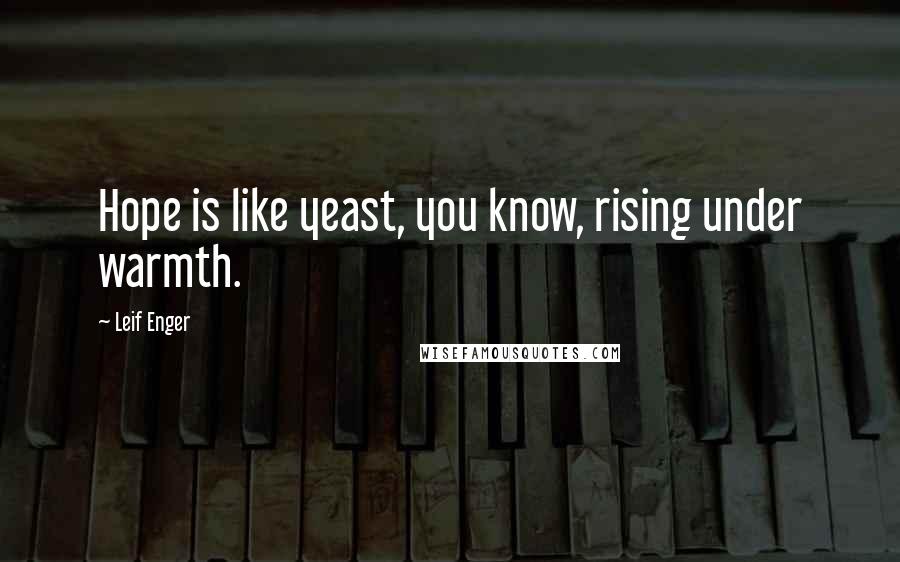 Leif Enger Quotes: Hope is like yeast, you know, rising under warmth.