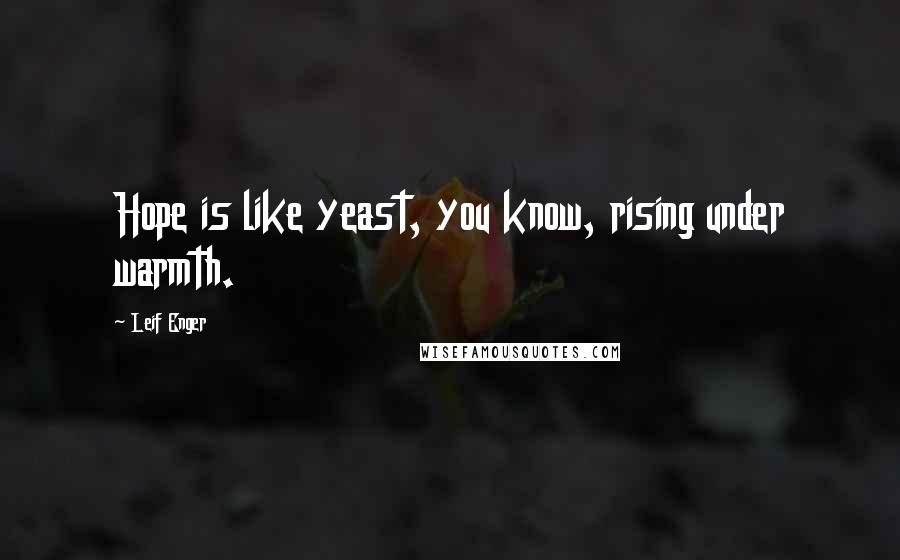 Leif Enger Quotes: Hope is like yeast, you know, rising under warmth.