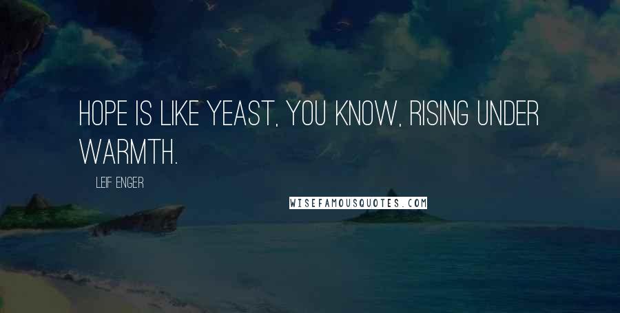 Leif Enger Quotes: Hope is like yeast, you know, rising under warmth.