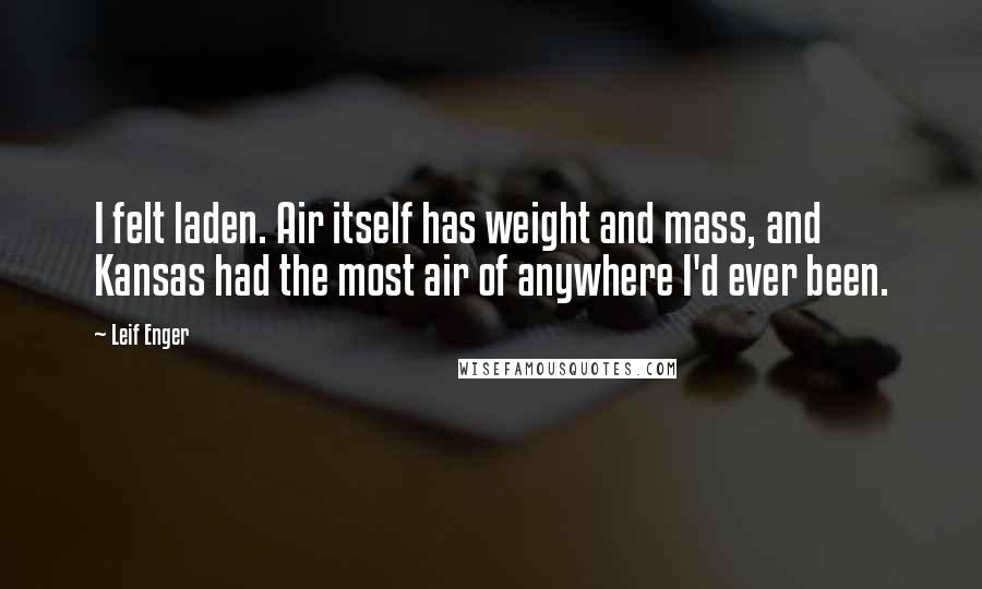 Leif Enger Quotes: I felt laden. Air itself has weight and mass, and Kansas had the most air of anywhere I'd ever been.