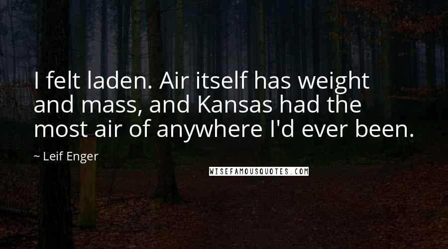 Leif Enger Quotes: I felt laden. Air itself has weight and mass, and Kansas had the most air of anywhere I'd ever been.