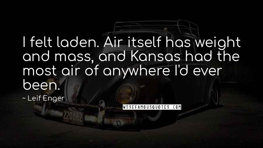 Leif Enger Quotes: I felt laden. Air itself has weight and mass, and Kansas had the most air of anywhere I'd ever been.