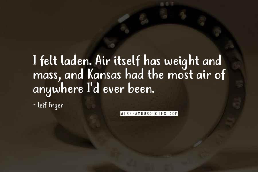 Leif Enger Quotes: I felt laden. Air itself has weight and mass, and Kansas had the most air of anywhere I'd ever been.