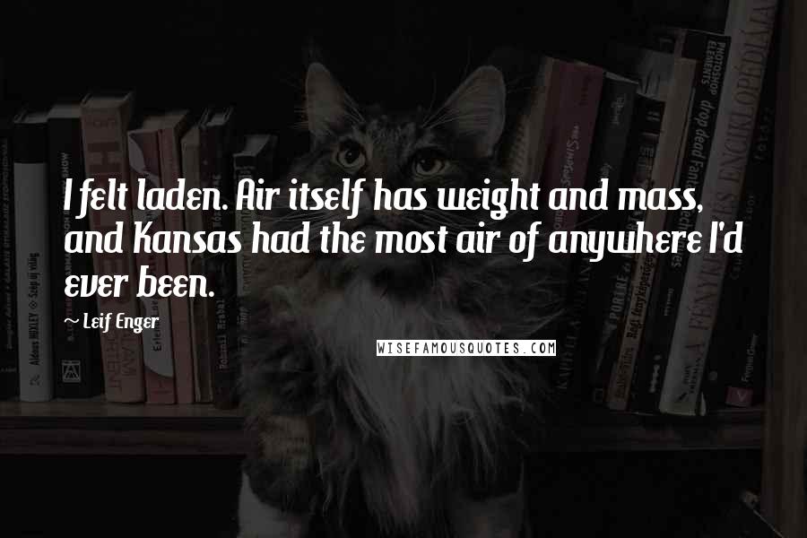 Leif Enger Quotes: I felt laden. Air itself has weight and mass, and Kansas had the most air of anywhere I'd ever been.