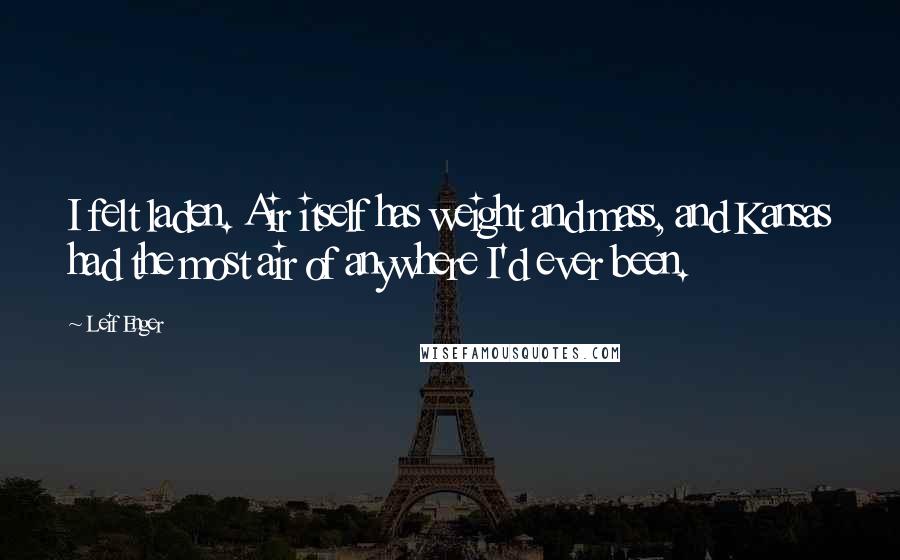 Leif Enger Quotes: I felt laden. Air itself has weight and mass, and Kansas had the most air of anywhere I'd ever been.