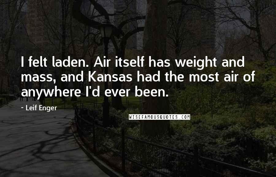 Leif Enger Quotes: I felt laden. Air itself has weight and mass, and Kansas had the most air of anywhere I'd ever been.