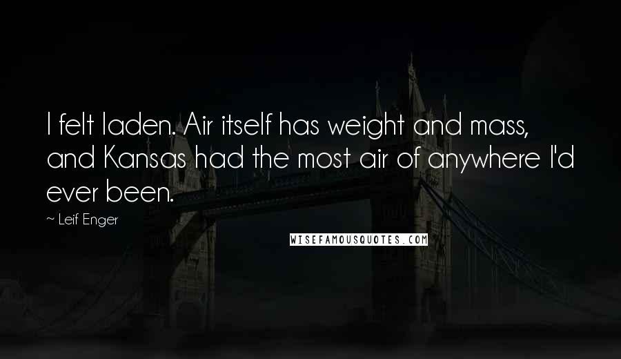 Leif Enger Quotes: I felt laden. Air itself has weight and mass, and Kansas had the most air of anywhere I'd ever been.