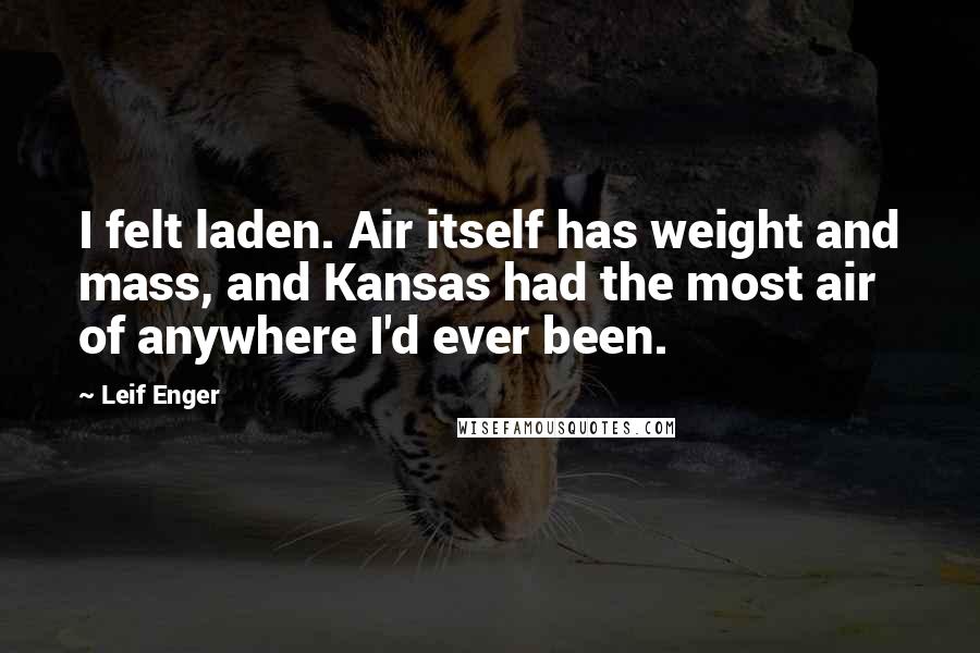 Leif Enger Quotes: I felt laden. Air itself has weight and mass, and Kansas had the most air of anywhere I'd ever been.