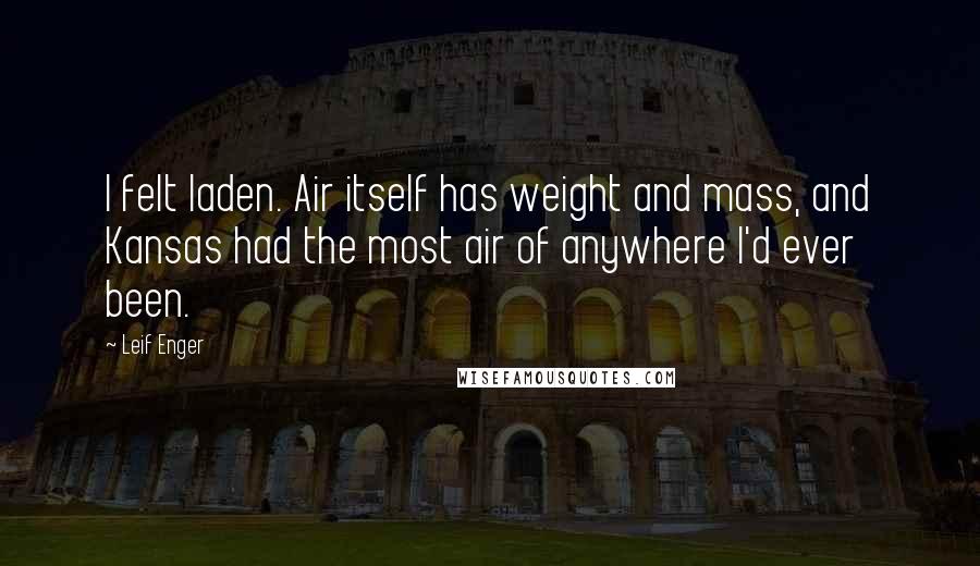Leif Enger Quotes: I felt laden. Air itself has weight and mass, and Kansas had the most air of anywhere I'd ever been.