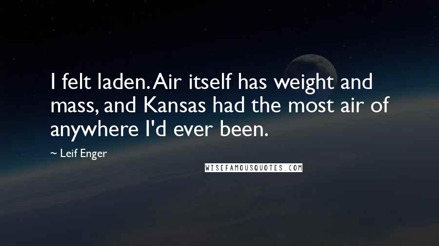 Leif Enger Quotes: I felt laden. Air itself has weight and mass, and Kansas had the most air of anywhere I'd ever been.
