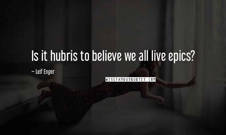 Leif Enger Quotes: Is it hubris to believe we all live epics?