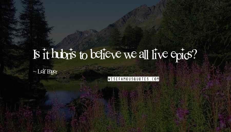 Leif Enger Quotes: Is it hubris to believe we all live epics?