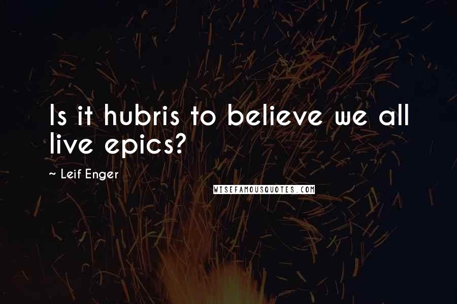 Leif Enger Quotes: Is it hubris to believe we all live epics?