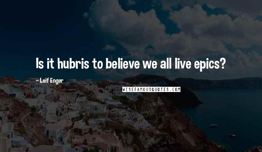 Leif Enger Quotes: Is it hubris to believe we all live epics?