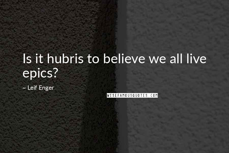 Leif Enger Quotes: Is it hubris to believe we all live epics?